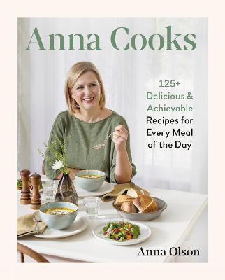 Anna Cooks: 125+ Delicious & Achievable Recipes for Every Meal of the Da