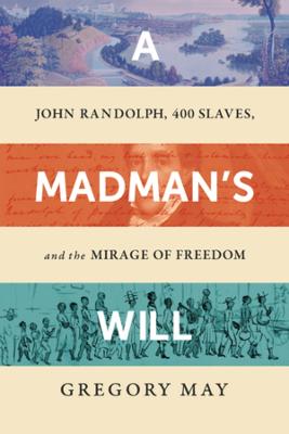 A Madman's Will: John Randolph, Four Hundred Slaves, and the Mirage of Freedom