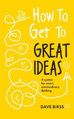 How to Get to Great Ideas: A system for smart, extraordinary thinking