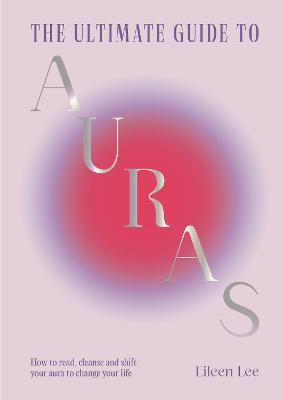 The Ultimate Guide to Auras: How to read, cleanse and shift your aura to change your life