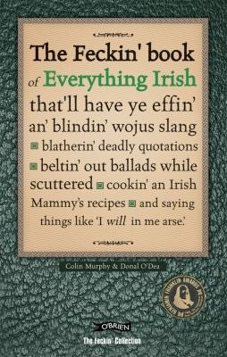 The Feckin' Book of Everything Irish: that'll have ye effin' an' blindin' wojus slang - blatherin' deadly quotations - beltin' out ballads while scuttered - cookin' an Irish Mammy's recipe
