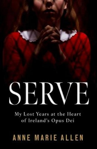 Serve : My Lost Years at the Heart of Ireland’s Opus Dei
