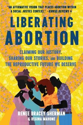 Liberating Abortion: Claiming Our History, Sharing Our Stories, and Building the Reproductive Future We Deserve