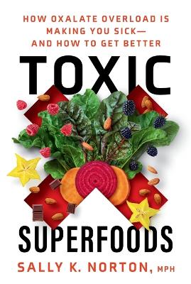 Toxic Superfoods: The Hidden Toxin in 'Superfoods' That's Making You Sick--and How to Feel Better