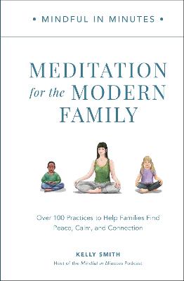Mindful in Minutes: Meditation for the Modern Family: Over 100 Practices to Help Families Find Peace, Calm, and Connection