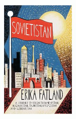 Sovietistan: A Journey Through Turkmenistan, Kazakhstan, Tajikistan, Kyrgyzstan and Uzbekistan