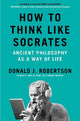 How to Think Like Socrates: Ancient Philosophy as a Way of Life
