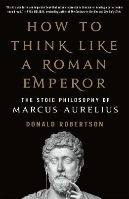 How to Think Like a Roman Emperor: The Stoic Philosophy of Marcus Aurelius