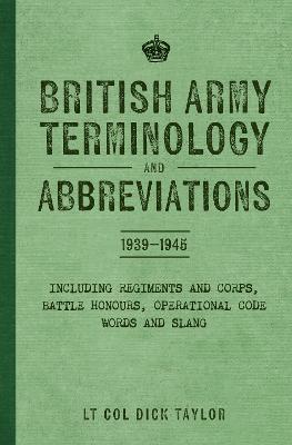British Army Terminology and Abbreviations 1939-1945: Including Regiments and Corps, Battle Honours, Operational Code Words and Slang