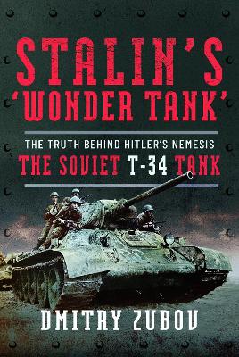 Stalin's 'Wonder Tank': The Truth Behind Hitler's Nemesis, the Soviet T-34 Tank