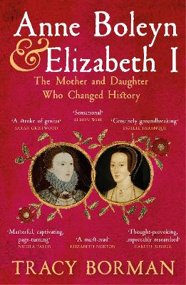 Anne Boleyn & Elizabeth I: The revelatory true story of the mother and daughter who changed history from Sunday Times bestselling author Tracy Borman OBE