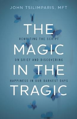 The Magic in the Tragic: Rewriting the Script on Grief and Discovering Happiness in Our Darkest Days - A New Approach to Resilience, Grieving, and Healing in the Midst of Tragedy or Trauma