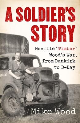 A Soldier's Story: Neville 'Timber' Wood's War, from Dunkirk to D-Day