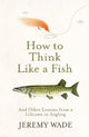 How to Think Like a Fish: And Other Lessons from a Lifetime in Angling