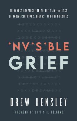 Invisible Grief: An Honest Conversation on the Pain and Loss of Unrealized Hopes, Dreams, and Good Desires