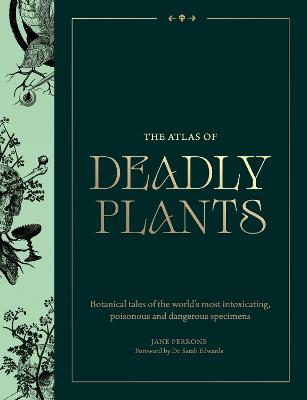 The Atlas of Deadly Plants: Botanical Tales of the World's Most Intoxicating, Poisonous and Dangerous Specimens