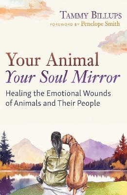 Your Animal - Your Soul Mirror: Healing the Emotional Wounds of Animals and Their People