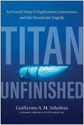 Titan Unfinished: An Untold Story of Exploration, Innovation, and the OceanGate Tragedy
