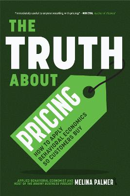 The Truth About Pricing: How to Apply Behavioral Economics So Customers Buy (Value Based Pricing, What Your Buyer Values)
