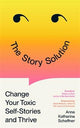 The Story Solution: Change Your Toxic Self-Stories and Thrive