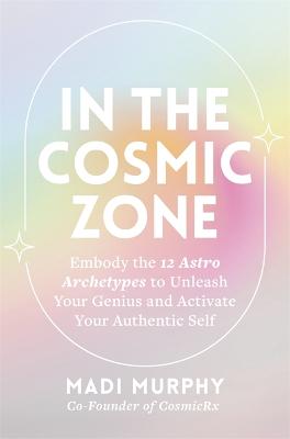 In the Cosmic Zone: Embody the 12 Astro Archetypes to Unleash Your Genius and Activate Your Authentic Self