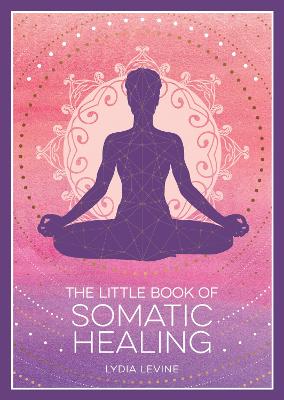 The Little Book of Somatic Healing: A Beginner's Guide to the Art of Body Psychology