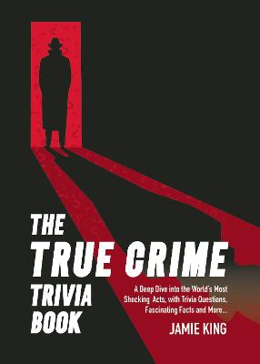 The True Crime Trivia Book: A Deep Dive into the World's Most Shocking Acts, with Trivia Questions, Fascinating Facts and More