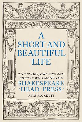 A Short and Beautiful Life: The Books, Writers and Artists who made the Shakespeare Head Press