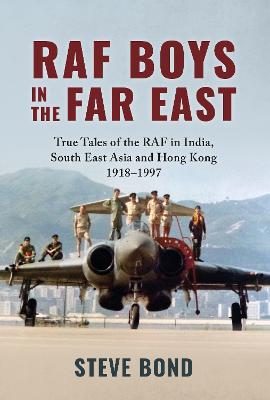 RAF Boys in the Far East: True Tales of the RAF in India, South East Asia and Hong Kong 1918-1997