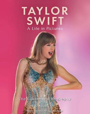 Taylor Swift - A Life In Pictures: The Illustrated Biography: independent and unofficial