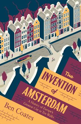 The Invention of Amsterdam: A History of Europe's Greatest City in Ten Walks