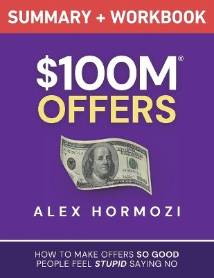 $100M Offers Summary and Workbook: How To Make Offers So Good People Feel Stupid Saying No