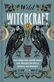 Wild Witchcraft: Folk Herbalism, Garden Magic, and Foraging for Spells, Rituals, and Remedies