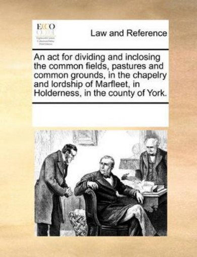 Picture of ACT for Dividing and Inclosing the Common Fields, Pastures and Common Grounds, in the Chapelry and Lordship of Marfleet, in Holderness, in the County of York.