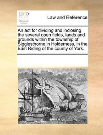 Picture of ACT for Dividing and Inclosing the Several Open Fields, Lands and Grounds Within the Township of Sigglesthorne in Holderness, in the East Riding of the County of York.
