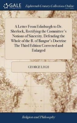 Picture of Letter From Edinburgh to Dr. Sherlock, Rectifying the Committee's Notions of Sincerity. Defending the Whole of the B. of Bangor's Doctrine The Third Edition Corrected and Enlarged