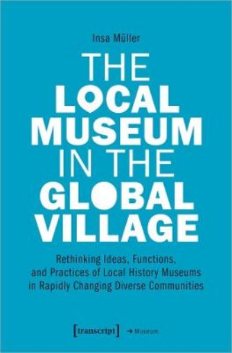 Picture of Local Museum in the Global Village - Rethinking Ideas, Functions, and Practices of Local History Museums in Rapidly Changing Diverse