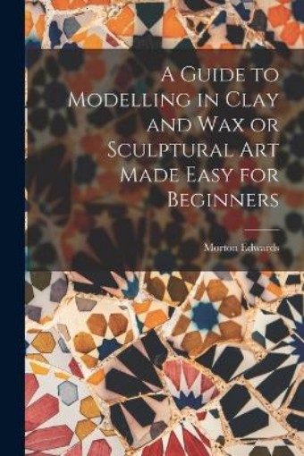 Picture of Guide to Modelling in Clay and Wax or Sculptural Art Made Easy for Beginners