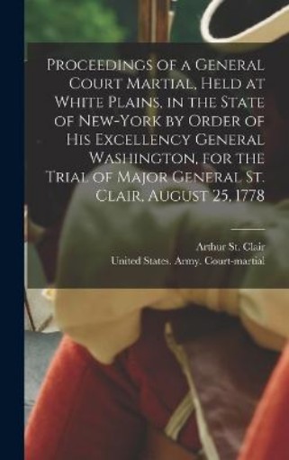 Picture of Proceedings of a General Court Martial, Held at White Plains, in the State of New-York by Order of His Excellency General Washington, for the Trial of Major General St. Clair, August 25, 1778