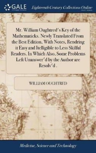 Picture of Mr. William Oughtred's Key of the Mathematicks. Newly Translated From the Best Edition, With Notes, Rendring it Easy and Itelligible to Less Skilful Readers. In Which Also, Some Problems Left Unanswer'd by the Author are Resolv'd .