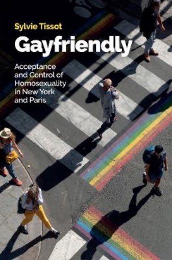 Picture of Gayfriendly: Acceptance and Control of Homosexuali ty in New York and Paris
