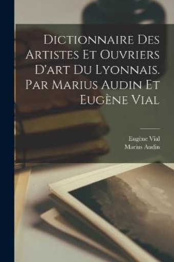 Picture of Dictionnaire des artistes et ouvriers d'art du Lyonnais. Par Marius Audin et Eugene Vial