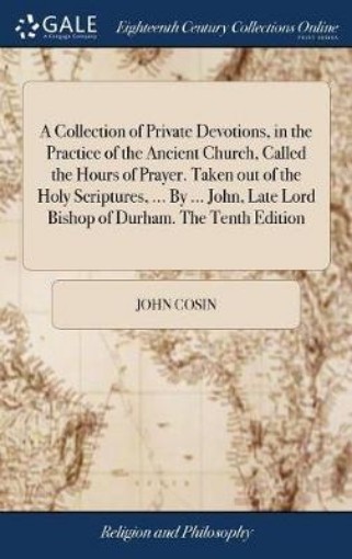 Picture of Collection of Private Devotions, in the Practice of the Ancient Church, Called the Hours of Prayer. Taken out of the Holy Scriptures, ... By ... John, Late Lord Bishop of Durham. The Tenth Edition