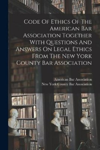 Picture of Code Of Ethics Of The American Bar Association Together With Questions And Answers On Legal Ethics From The New York County Bar Association