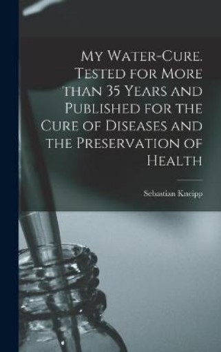 Picture of My Water-cure. Tested for More Than 35 Years and Published for the Cure of Diseases and the Preservation of Health