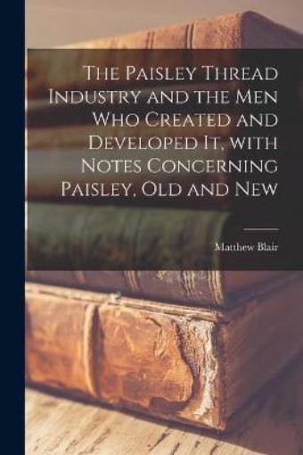 Picture of Paisley Thread Industry and the Men Who Created and Developed It, With Notes Concerning Paisley, Old and New