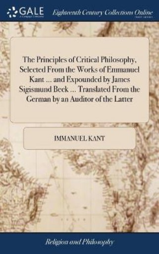 Picture of Principles of Critical Philosophy, Selected From the Works of Emmanuel Kant ... and Expounded by James Sigismund Beck ... Translated From the German by an Auditor of the Latter