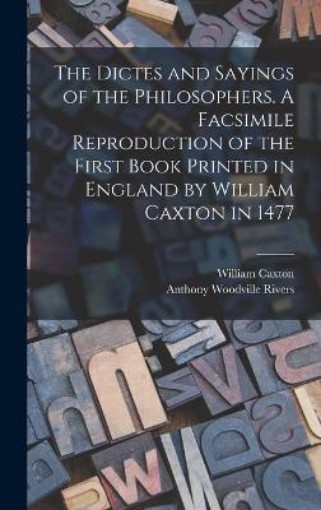 Picture of Dictes and Sayings of the Philosophers. A Facsimile Reproduction of the First Book Printed in England by William Caxton in 1477
