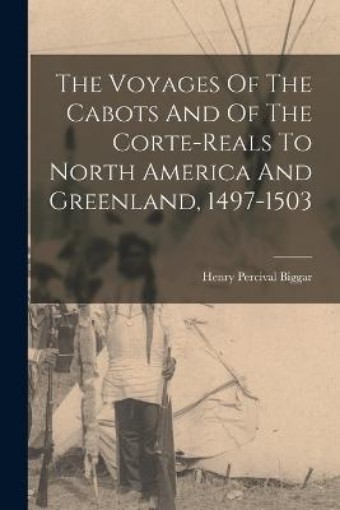 Picture of Voyages Of The Cabots And Of The Corte-reals To North America And Greenland, 1497-1503