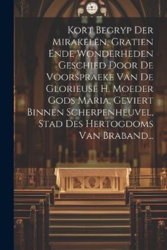 Picture of Kort Begryp Der Mirakelen, Gratien Ende Wonderheden Geschied Door De Voorspraeke Van De Glorieuse H. Moeder Gods Maria, Geviert Binnen Scherpenheuvel, Stad Des Hertogdoms Van Braband...
